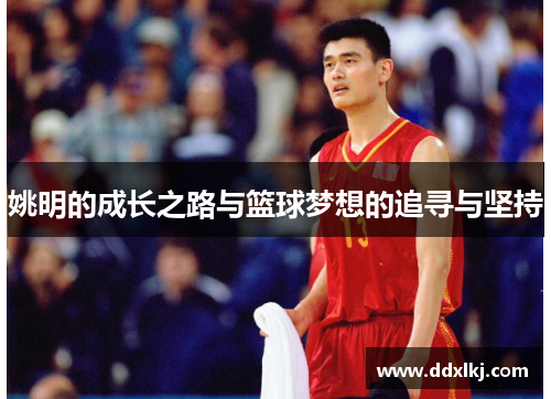 姚明的成长之路与篮球梦想的追寻与坚持
