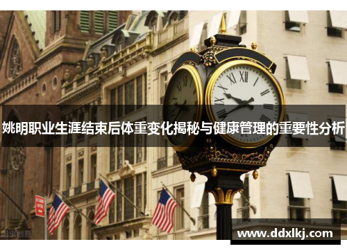 姚明职业生涯结束后体重变化揭秘与健康管理的重要性分析