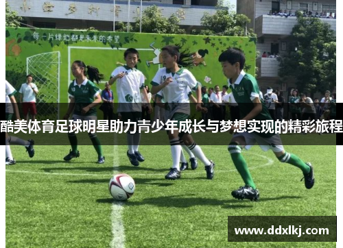 酷美体育足球明星助力青少年成长与梦想实现的精彩旅程