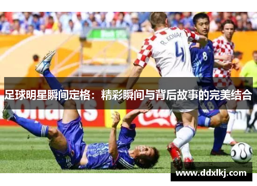 足球明星瞬间定格：精彩瞬间与背后故事的完美结合