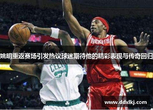 姚明重返赛场引发热议球迷期待他的精彩表现与传奇回归