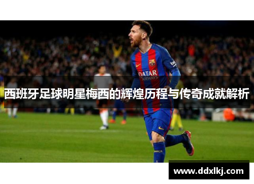 西班牙足球明星梅西的辉煌历程与传奇成就解析