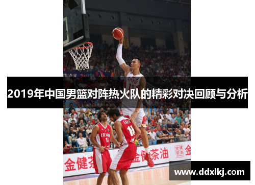 2019年中国男篮对阵热火队的精彩对决回顾与分析