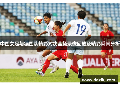 中国女足与德国队精彩对决全场录像回放及精彩瞬间分析