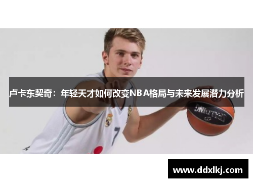 卢卡东契奇：年轻天才如何改变NBA格局与未来发展潜力分析