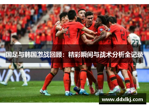 国足与韩国激战回顾：精彩瞬间与战术分析全记录