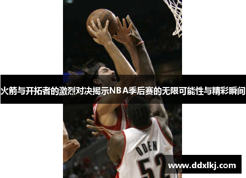 火箭与开拓者的激烈对决揭示NBA季后赛的无限可能性与精彩瞬间
