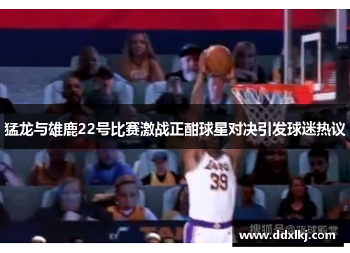 猛龙与雄鹿22号比赛激战正酣球星对决引发球迷热议