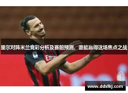 里尔对阵米兰竞彩分析及赛前预测，谁能赢得这场焦点之战